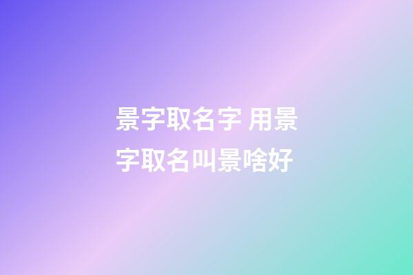 景字取名字 用景字取名叫景啥好